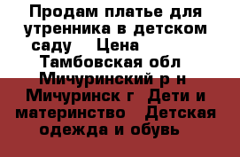 Продам платье для утренника в детском саду, › Цена ­ 1 500 - Тамбовская обл., Мичуринский р-н, Мичуринск г. Дети и материнство » Детская одежда и обувь   